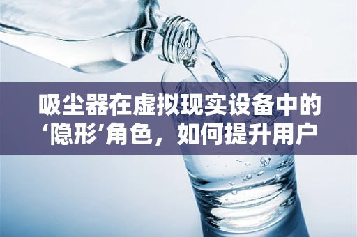 吸尘器在虚拟现实设备中的‘隐形’角色，如何提升用户体验？