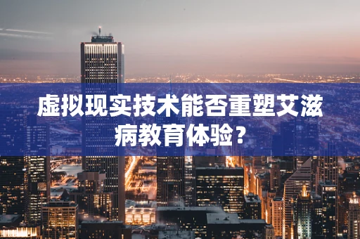 虚拟现实技术能否重塑艾滋病教育体验？