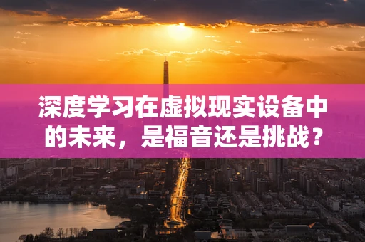 深度学习在虚拟现实设备中的未来，是福音还是挑战？
