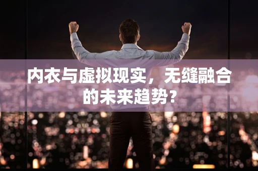 内衣与虚拟现实，无缝融合的未来趋势？