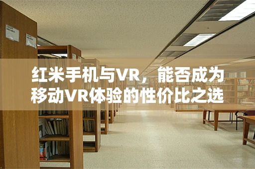 红米手机与VR，能否成为移动VR体验的性价比之选？