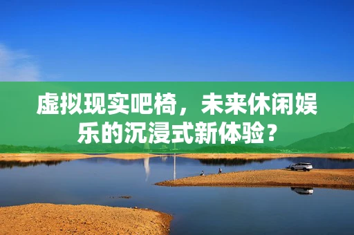 虚拟现实吧椅，未来休闲娱乐的沉浸式新体验？