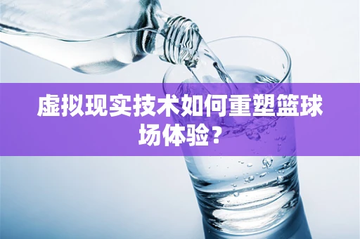 虚拟现实技术如何重塑篮球场体验？