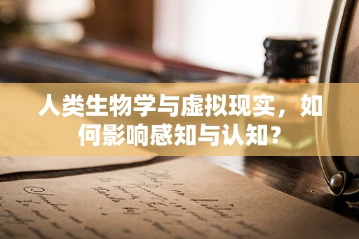 人类生物学与虚拟现实，如何影响感知与认知？