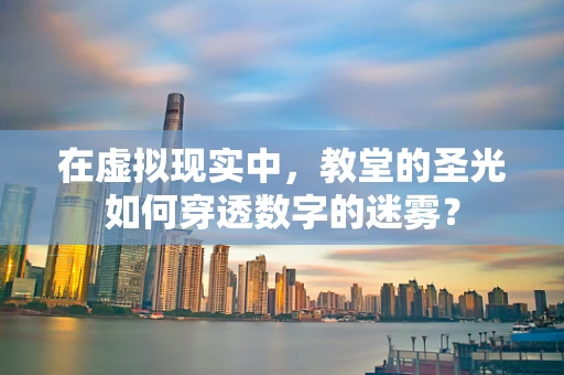 在虚拟现实中，教堂的圣光如何穿透数字的迷雾？