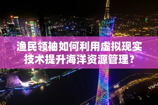渔民领袖如何利用虚拟现实技术提升海洋资源管理？