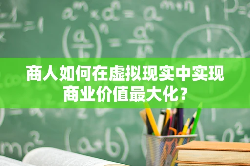 商人如何在虚拟现实中实现商业价值最大化？