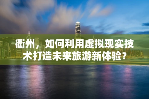 衢州，如何利用虚拟现实技术打造未来旅游新体验？