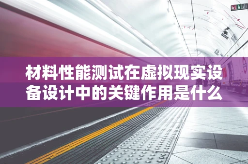 材料性能测试在虚拟现实设备设计中的关键作用是什么？