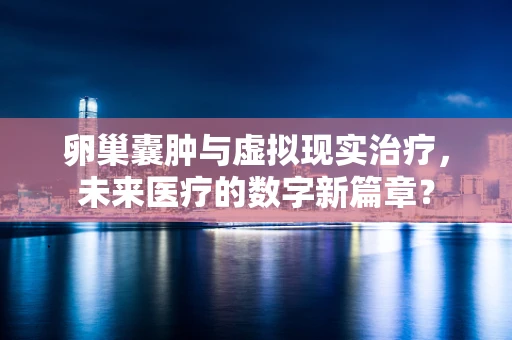 卵巢囊肿与虚拟现实治疗，未来医疗的数字新篇章？