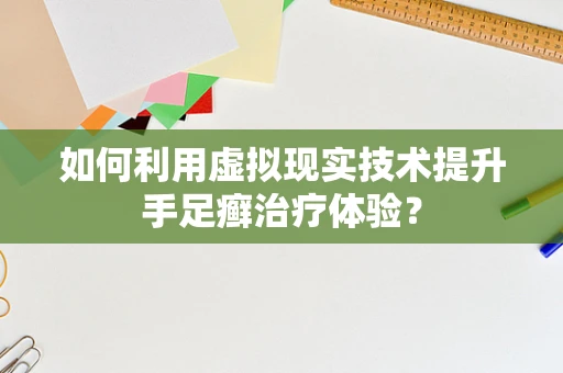如何利用虚拟现实技术提升手足癣治疗体验？