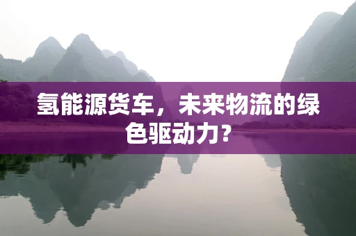 氢能源货车，未来物流的绿色驱动力？