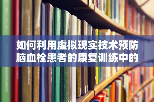 如何利用虚拟现实技术预防脑血栓患者的康复训练中的跌倒风险？
