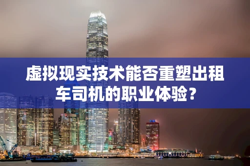 虚拟现实技术能否重塑出租车司机的职业体验？
