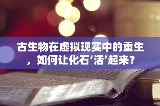 古生物在虚拟现实中的重生，如何让化石‘活’起来？