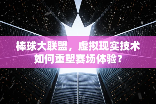 棒球大联盟，虚拟现实技术如何重塑赛场体验？