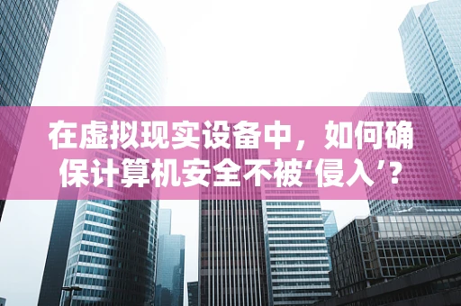 在虚拟现实设备中，如何确保计算机安全不被‘侵入’？