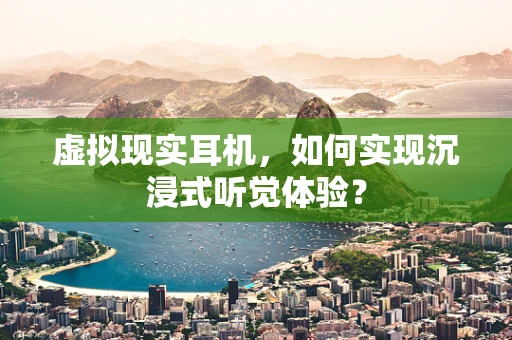 虚拟现实耳机，如何实现沉浸式听觉体验？