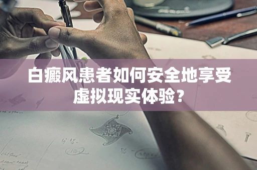 白癜风患者如何安全地享受虚拟现实体验？