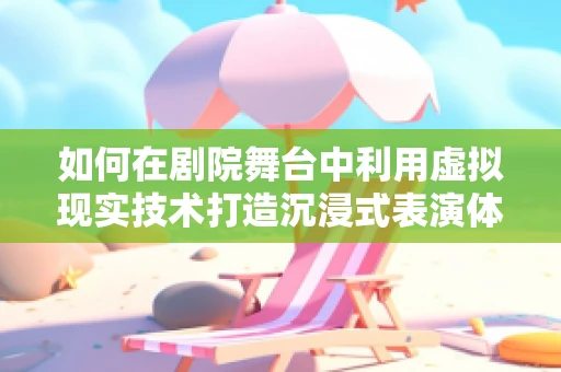 如何在剧院舞台中利用虚拟现实技术打造沉浸式表演体验？