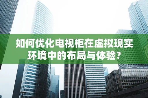 如何优化电视柜在虚拟现实环境中的布局与体验？