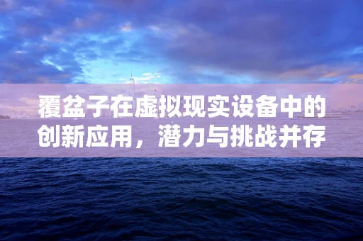 覆盆子在虚拟现实设备中的创新应用，潜力与挑战并存？