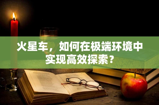 火星车，如何在极端环境中实现高效探索？
