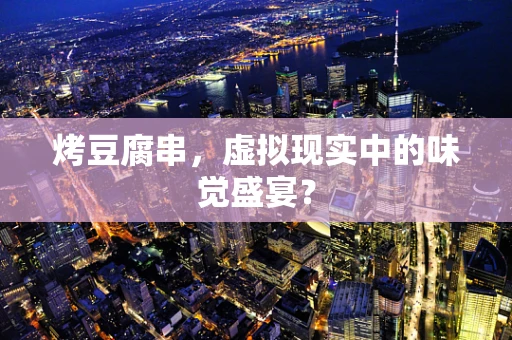 烤豆腐串，虚拟现实中的味觉盛宴？