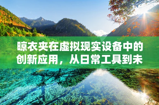 晾衣夹在虚拟现实设备中的创新应用，从日常工具到未来交互的桥梁？