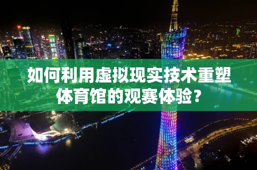 如何利用虚拟现实技术重塑体育馆的观赛体验？