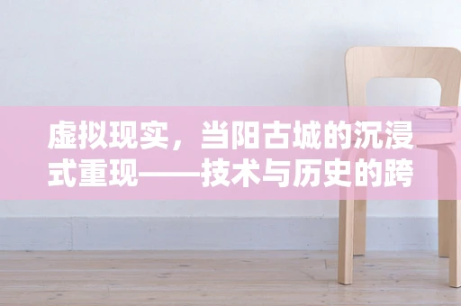 虚拟现实，当阳古城的沉浸式重现——技术与历史的跨界对话
