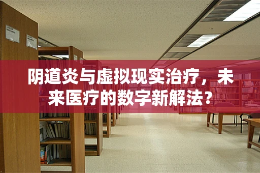 阴道炎与虚拟现实治疗，未来医疗的数字新解法？