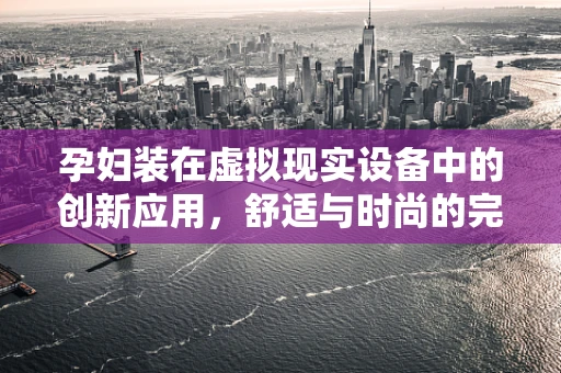 孕妇装在虚拟现实设备中的创新应用，舒适与时尚的完美融合？