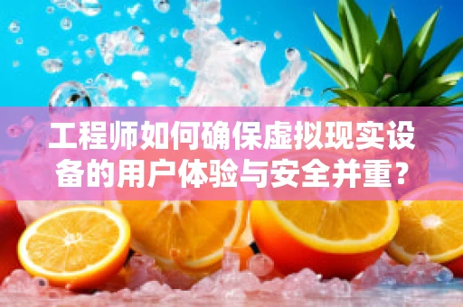 工程师如何确保虚拟现实设备的用户体验与安全并重？