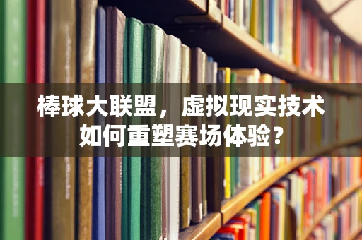 棒球大联盟，虚拟现实技术如何重塑赛场体验？