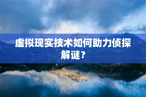 虚拟现实技术如何助力侦探解谜？