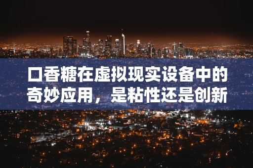 口香糖在虚拟现实设备中的奇妙应用，是粘性还是创新？