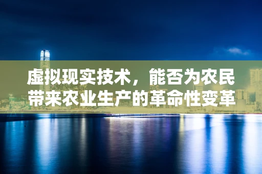 虚拟现实技术，能否为农民带来农业生产的革命性变革？
