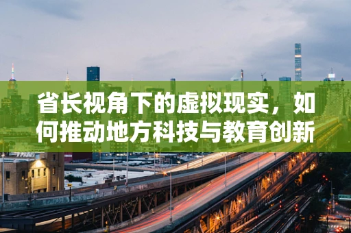省长视角下的虚拟现实，如何推动地方科技与教育创新？