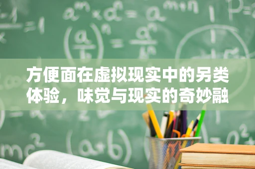方便面在虚拟现实中的另类体验，味觉与现实的奇妙融合？