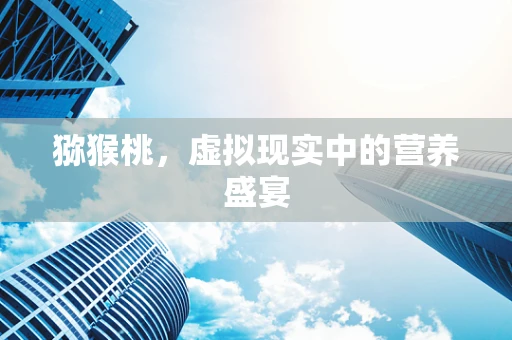 猕猴桃，虚拟现实中的营养盛宴