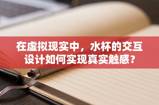 在虚拟现实中，水杯的交互设计如何实现真实触感？