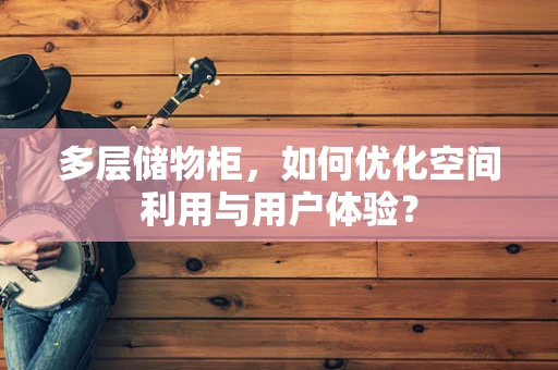 多层储物柜，如何优化空间利用与用户体验？