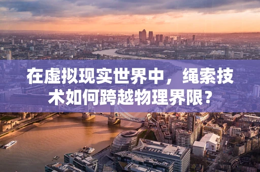 在虚拟现实世界中，绳索技术如何跨越物理界限？
