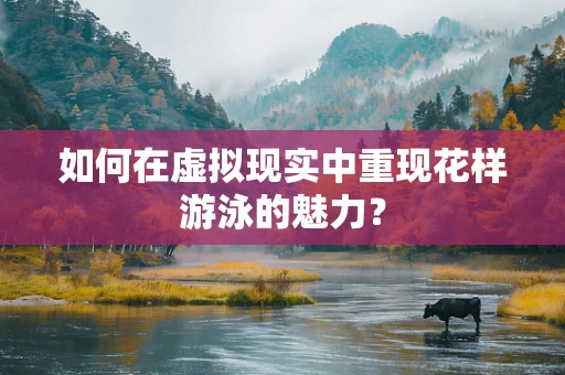 如何在虚拟现实中重现花样游泳的魅力？