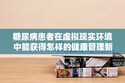 糖尿病患者在虚拟现实环境中能获得怎样的健康管理新体验？