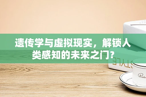 遗传学与虚拟现实，解锁人类感知的未来之门？