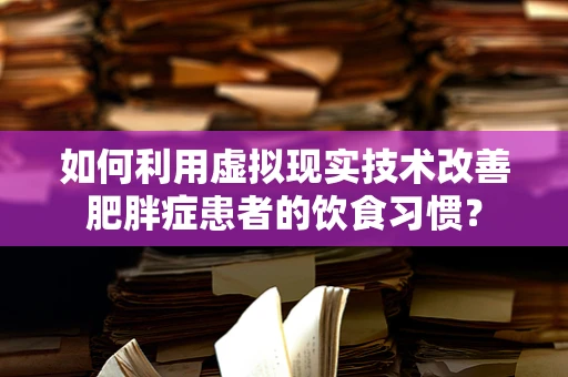 如何利用虚拟现实技术改善肥胖症患者的饮食习惯？
