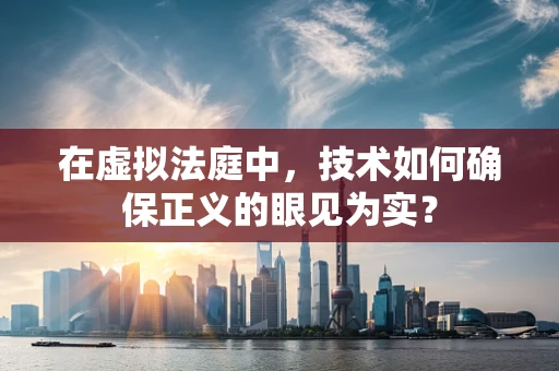 在虚拟法庭中，技术如何确保正义的眼见为实？