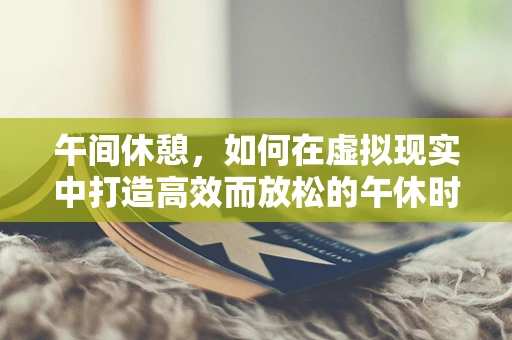 午间休憩，如何在虚拟现实中打造高效而放松的午休时光？